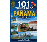 101 THINGS TO DO AND SEE IN PANAMA 2027: The First-Time Visitor's Bucket List - Canal, San Blas Islands, Bocas del Toro, and Panama's Top Beaches