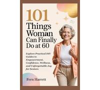 101 Things Woman Can Finally Do at 60: Explore Practical DIY Guides to Empowerment, Confidence, Wellness, and Unforgettable Joy for Seniors