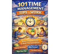 101 Time Management Tips That Work: Simple Strategies to Get More Done in Less Time and Take Back Your Day!