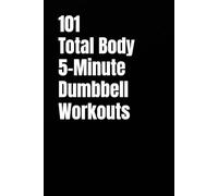 101 Total Body 5-Minute Dumbbell Workouts: Fast, Simple Dumbbell Workouts for Strength, Fat Loss, and Energy