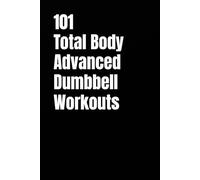 101 Total Body Advanced Dumbbell Workouts: High-Intensity Challenging Workouts You Can Complete in 20-30 Minutes