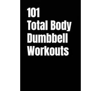 101 Total Body Dumbbell Workouts: Build Strength, Burn Fat, and Move Better in 20-30 Minutes
