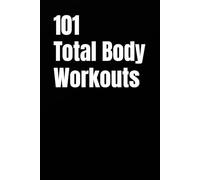 101 Total Body Workouts: Quick, Effective, and Completely Unique Workouts for Strength, Fat Loss, and Daily Energy