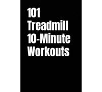 101 Treadmill 10-Minute Workouts: Efficient Treadmill Training to Build Endurance, Burn Calories, and Stay Consistent