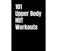 101 Upper Body HIIT Workouts: Short, Intense Upper-Body Workouts for Strength, Fat Loss, and Conditioning