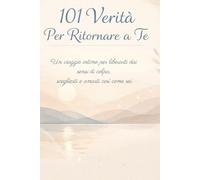 101 Verità Per Tornare A Te: Un viaggio intimo per liberarti dai sensi di colpa, sceglierti e amarti così come sei.