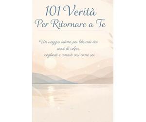 101 Verità Per Tornare A Te: Un viaggio intimo per liberarti dai sensi di colpa, sceglierti e amarti così come sei.