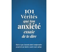 101 Vérités que ton Anxiété essaie de te dire: Tout ce que j'aurais aimé comprendre avant de me battre contre moi-même
