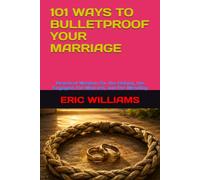101 WAYS TO BULLETPROOF YOUR MARRIAGE: Practical Wisdom for the Dating, the Engaged, the Married, and the Mending