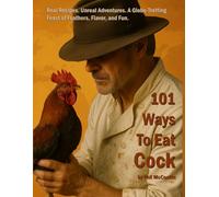 101 Ways To Eat Cock: Real Recipes. Unreal Adventures. A Globe-Trotting Feast of Feathers, Flavor, and Fun.