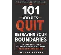 101 Ways to Quit Betraying Your Boundaries: Stop Over-Explaining, Second-Guessing, and Caving When You Know Better