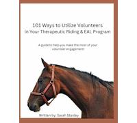 101 Ways to Utilize Volunteers in Your Therapeutic Riding and EAL Program: A guide to help you make the most of your volunteer engagement