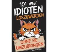 101 Wege, Idioten loszuwerden (ohne sie umzubringen): Der ultimative Überlebensratgeber für das tägliche Alltagschaos - das perfekte Geschenk für Kollegen, Freunde und Familie