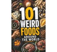 101 Weird Foods Around the World: Strange, Surprising, and Unforgettable Dishes from Every Corner of the Globe