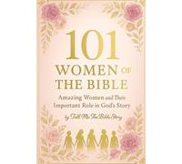 101 Women of the Bible: Amazing Women and Their Important Role in God’s Story