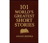 101 WORLD’S GREATEST SHORT STORIES: TIMELESS TALES OF LOVE, MYSTERY, AND THE HUMAN SPIRIT