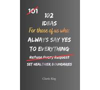 102 Ideas For Those Of Us Who Always Say Yes To Everything: Practical Ways To Say No Without The Guilt, Stop Overcommitting And Take Back Your Time
