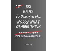 102 Ideas For Those Of Us Who Worry What Others Think: Practical Ways To Build Confidence, Stop Seeking Approval And Care Less About Other People's Opinions