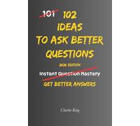 102 Ideas To Ask Better Questions: No Perfect Questions. No Complex Techniques. Simple Everyday Ideas To Ask Clearly, Understand Others, and Get Better Answers.