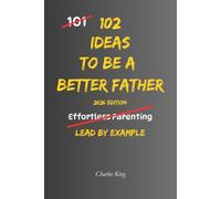 102 Ideas to Be a Better Father: No Empty Promises. Simple Everyday Ideas To Build Stronger Relationships, Raise Confident Children, and Become A Better Father.