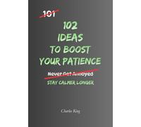 102 Ideas To Boost Your Patience: No Perfect Calm. Simple Everyday Ideas To Handle Delays, Reduce Frustration, Manage Irritation, and Respond More Patiently.