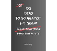 102 Ideas To Go Against The Grain: No Blind Conformity. No Pointless Rebellion. Practical Everyday Ideas To Question Assumptions, Challenge ... Choices, and Find Better Ways Forward.