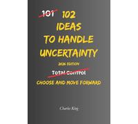 102 Ideas To Handle Uncertainty: No Perfect Certainty. No Total Control. Simple Everyday Ideas To Handle Uncertainty, Make Decisions, and Move Forward With Confidence