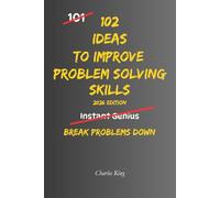 102 Ideas To Improve Problem Solving Skills: No Complex Systems. No Instant Genius Promises. Simple Practical Ideas To Understand Problems, Think Clearly, And Break Problems Down