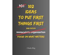 102 Ideas To Put First Things First: No More Constant Distractions. No More Wasting Time On The Wrong Things. Simple Everyday Ideas To Focus On What Matters, Prioritise Well, and Get More Done.