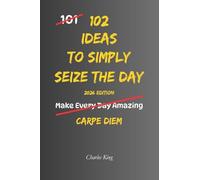 102 Ideas To Simply Seize The Day: No Perfect Timing. Simple Ideas To Use Your Day Better, Act Sooner, Notice Ordinary Moments, and Make More Thoughtful Choices.