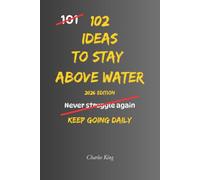 102 Ideas To Stay Above Water: No Feeling Overwhelmed. No Sinking Under Pressure. Simple Everyday Ideas To Cope Better, Stay Resilient, and Keep Moving Forward.