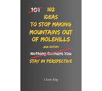 102 Ideas To Stop Making Mountains Out Of Molehills: No Catastrophising. Simple Everyday Ideas To Keep Problems In Perspective, Reduce Overreactions, ... Respond More Calmly To Everyday Challenges.
