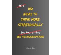 102 Ideas to Think More Strategically: Strategic Thinking Made Practical: Simple Ways To See The Bigger Picture, Make Better Decisions, Plan Ahead, Solve Problems, and Think Long Term
