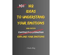 102 Ideas To Understand Your Emotions: No Complex Psychology. No Complicated Theories. Simple Practical Ways To Understand And Observe Your Emotions And Emotional Reactions