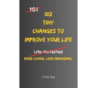 102 Tiny Changes To Improve Your Life: Practical Everyday Ideas To Simplify Routines, Save Time, Reduce Friction, Make Better Choices, and Improve Everyday Life