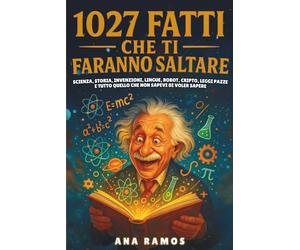 1027 Fatti Che Ti Faranno Saltare: Scienza, Storia, Invenzioni, Lingue, Robot, Cripto, Leggi Pazze… e Tutto Quello che Non Sapevi di Voler Sapere