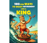103 Fun Ways to Enjoy Retirement Like a King: A Unique Gift for Men Who Retired from Work, Not from Fun