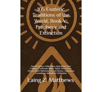 105 Esoteric Traditions of the World, Book V: Prophecy and Extinction: Hopi Prophecy, Kalachakra Apocalypse, Bon Collapse, Confucian Ritual, Taoist, ... Amazonian Curanderos, Kabbalistic Ordination