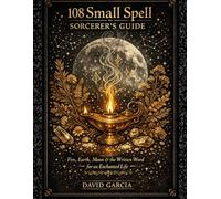 108 Small Spell Sorcerer's Guide: Fire, Earth, Moon & the Written Word For Enchanted Life