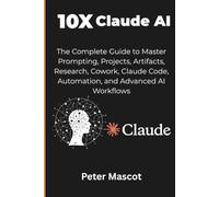 10x Claude AI: The Complete Guide to Master Prompting, Projects, Artifacts, Research, Cowork, Claude Code, Automation, and Advanced AI Workflows