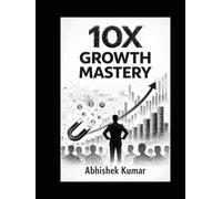 10X Growth Mastery: Strategies to Multiply Productivity, Accelerate Success, and Unlock Your Full Potential