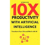 10X Productivity with Artificial Intelligence: Transform Your Life and Work with AI