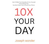 10X YOUR DAY: Easy Ways to Make Your Everyday More Fun, Focused, and Fulfilling So You Don’t Even Have Time to Scroll