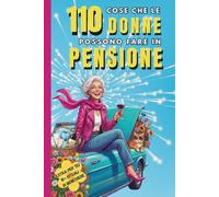 110 cose che le donne possono fare in pensione: Guida ironica per reinventarsi, godersi la libertà e sconfiggere la noia in pensione