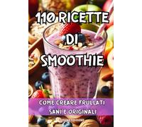 110 RICETTE DI SMOOTHIE: COME CREARE FRULLATI SANI E ORIGINALI - 110 RICETTE DI SMOOTHIE TRA CUI FRULLATI PROTEICI, PICCANTI, PER PERDERE PESO, ALCALINIZZANTI, DETOX, BRUCIAGRASSI, ANTIOSSIDANTI.
