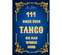 111 Dinge über Tango, die man wissen muss: Tango als Musik, Tanz, Geschichte und Kultur - 111 verständliche, humorvolle und fundierte Kurzkapitel über Tango Argentino.