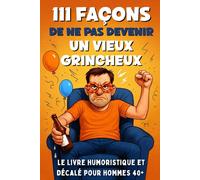 111 Façons de ne pas Devenir un Vieux Grincheux: Le Livre Humoristique et Décalé pour Hommes 40+, Cadeau Idéal pour Anniversaire, Fête des Pères ou Départ à la Retraite