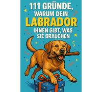 111 Gründe, Warum Dein Labrador Ihnen Gibt, Was Sie Brauchen: Das Witzigste Geschenk Für Labrador-Fans Voller Humor, Herz Und Sabberlippe
