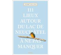 111 Lieux autour du lac de Neuchâtel à ne pas manquer: Guide touristique insolite