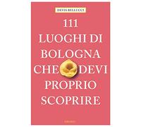 111 LUOGHI DI BOLOGNA CHE DEVI PROPRIO SCOPRIRE di Bellucci Devis - 2021